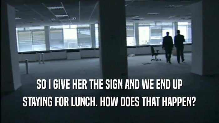 SO I GIVE HER THE SIGN AND WE END UP STAYING FOR LUNCH. HOW DOES THAT HAPPEN? 