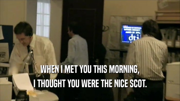 WHEN I MET YOU THIS MORNING, I THOUGHT YOU WERE THE NICE SCOT. 