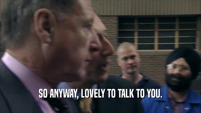 SO ANYWAY, LOVELY TO TALK TO YOU.  