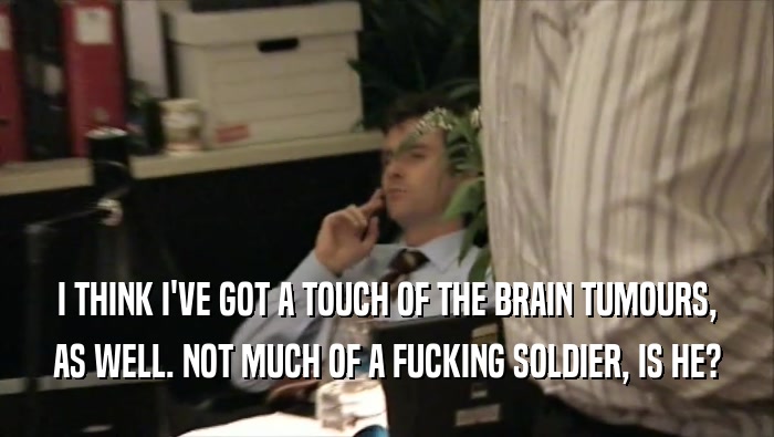 I THINK I'VE GOT A TOUCH OF THE BRAIN TUMOURS, AS WELL. NOT MUCH OF A FUCKING SOLDIER, IS HE? 
