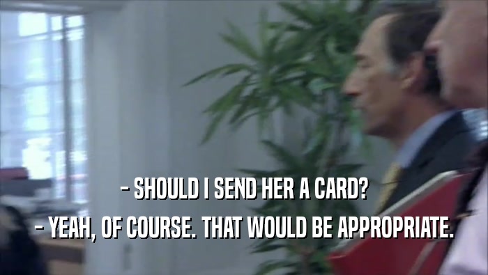 - SHOULD I SEND HER A CARD? - YEAH, OF COURSE. THAT WOULD BE APPROPRIATE. 
