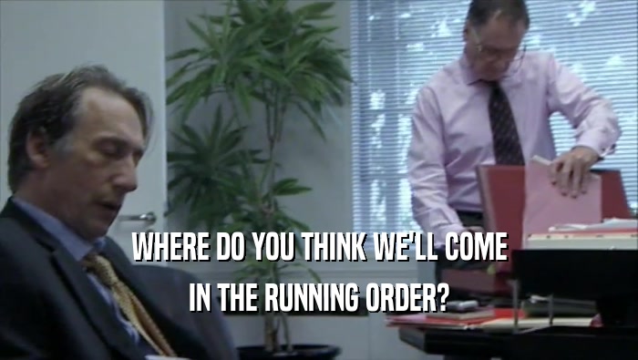 WHERE DO YOU THINK WE'LL COME IN THE RUNNING ORDER? 