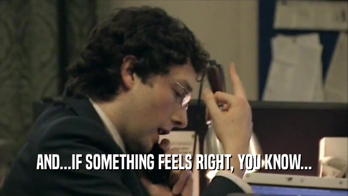 AND...IF SOMETHING FEELS RIGHT, YOU KNOW...  