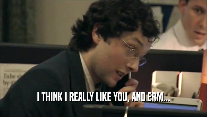 I THINK I REALLY LIKE YOU, AND ERM...  