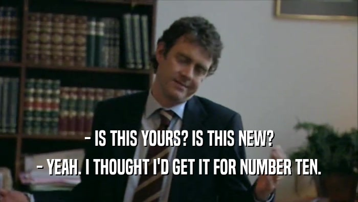 - IS THIS YOURS? IS THIS NEW? - YEAH. I THOUGHT I'D GET IT FOR NUMBER TEN. 