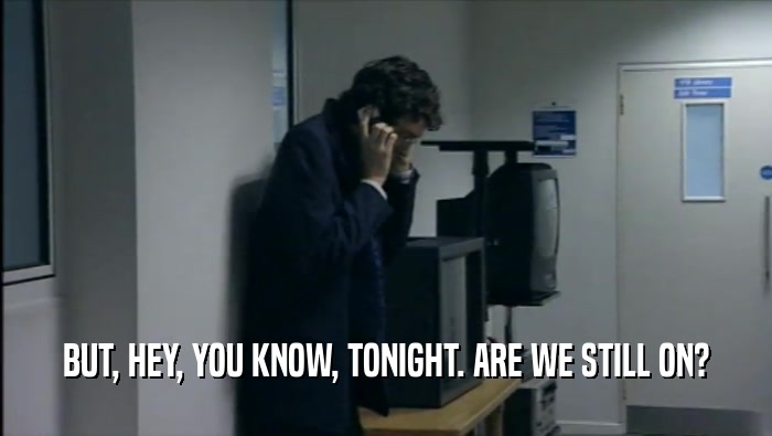 BUT, HEY, YOU KNOW, TONIGHT. ARE WE STILL ON?  