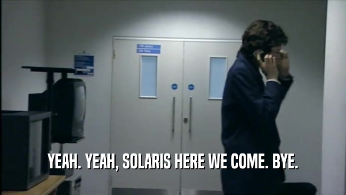 YEAH. YEAH, SOLARIS HERE WE COME. BYE.  