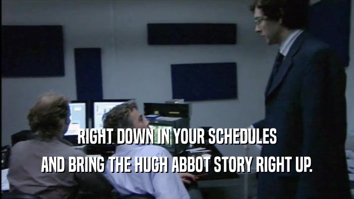 RIGHT DOWN IN YOUR SCHEDULES AND BRING THE HUGH ABBOT STORY RIGHT UP. 