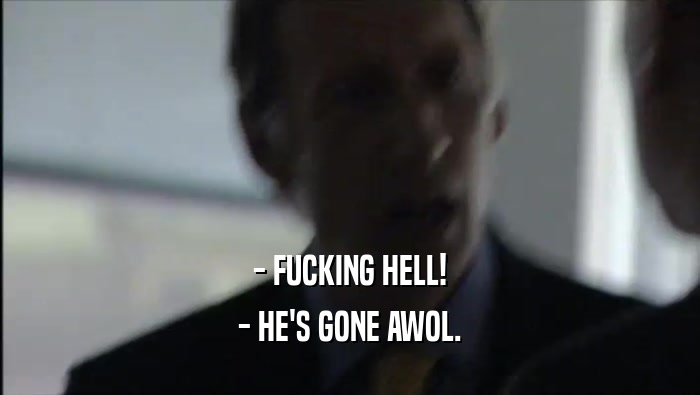 - FUCKING HELL!
 - HE'S GONE AWOL.
 