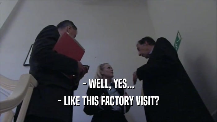 - WELL, YES... - LIKE THIS FACTORY VISIT? 