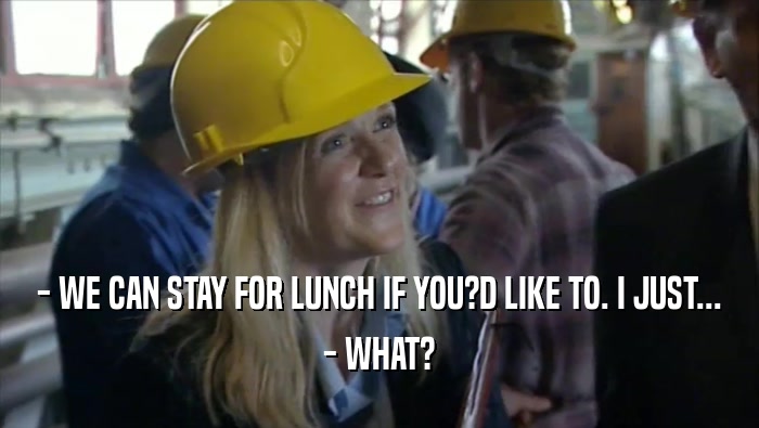 - WE CAN STAY FOR LUNCH IF YOU?D LIKE TO. I JUST... - WHAT? 