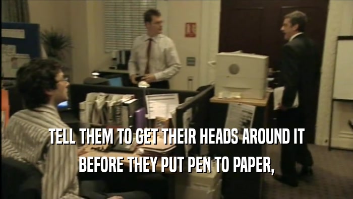 TELL THEM TO GET THEIR HEADS AROUND IT BEFORE THEY PUT PEN TO PAPER, 