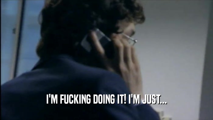 I'M FUCKING DOING IT! I'M JUST...  