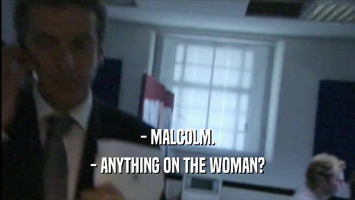- MALCOLM. - ANYTHING ON THE WOMAN? 