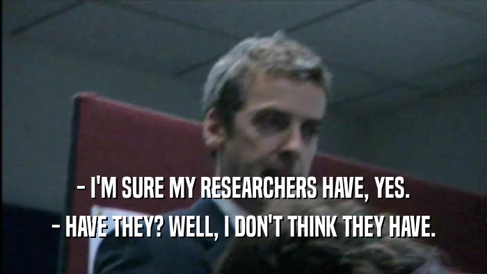 - I'M SURE MY RESEARCHERS HAVE, YES. - HAVE THEY? WELL, I DON'T THINK THEY HAVE. 