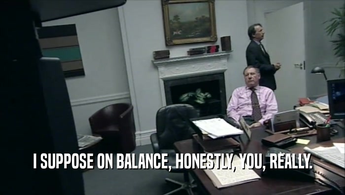 I SUPPOSE ON BALANCE, HONESTLY, YOU, REALLY.  