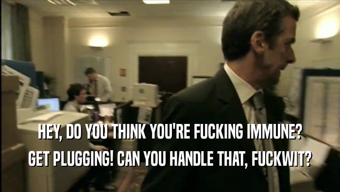 HEY, DO YOU THINK YOU'RE FUCKING IMMUNE? GET PLUGGING! CAN YOU HANDLE THAT, FUCKWIT? 