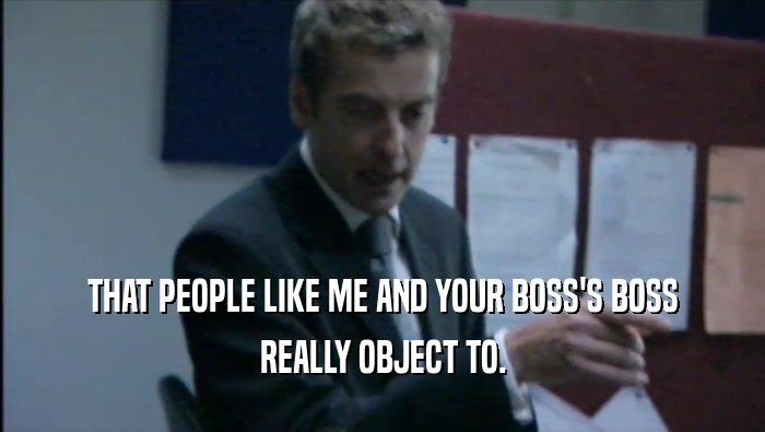 THAT PEOPLE LIKE ME AND YOUR BOSS'S BOSS REALLY OBJECT TO. 