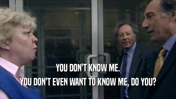 YOU DON'T KNOW ME. YOU DON'T EVEN WANT TO KNOW ME, DO YOU? 
