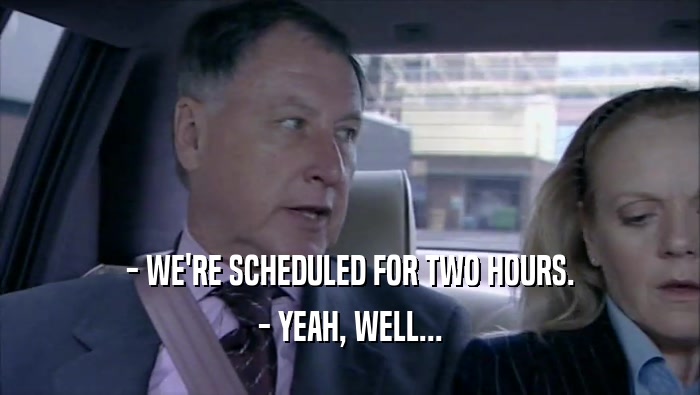 - WE'RE SCHEDULED FOR TWO HOURS. - YEAH, WELL... 