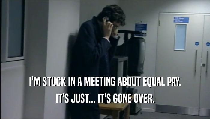 I'M STUCK IN A MEETING ABOUT EQUAL PAY. IT'S JUST... IT'S GONE OVER. 