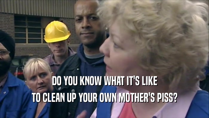 DO YOU KNOW WHAT IT'S LIKE TO CLEAN UP YOUR OWN MOTHER'S PISS? 