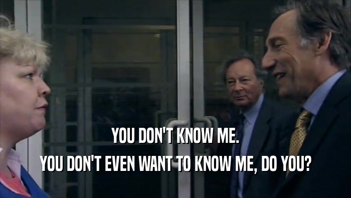 YOU DON'T KNOW ME. YOU DON'T EVEN WANT TO KNOW ME, DO YOU? 