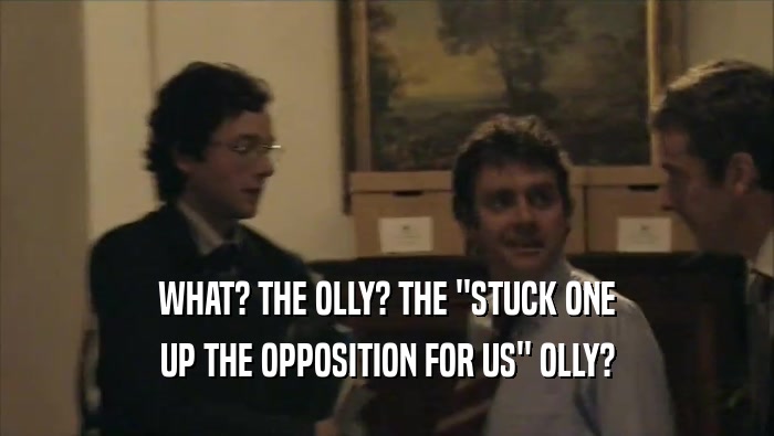 WHAT? THE OLLY? THE ''STUCK ONE UP THE OPPOSITION FOR US'' OLLY? 
