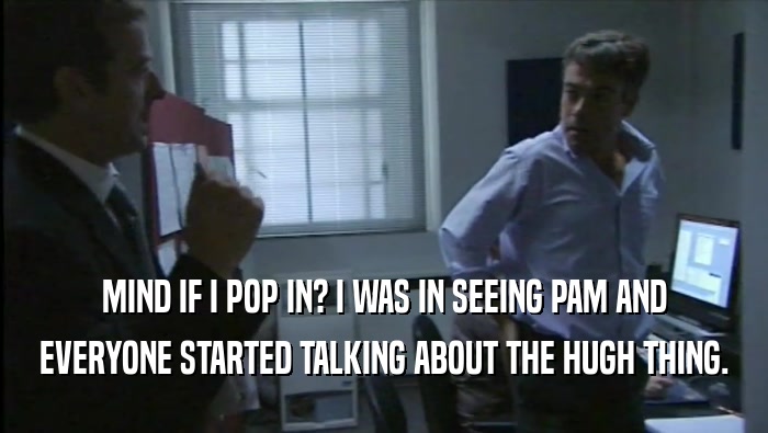 MIND IF I POP IN? I WAS IN SEEING PAM AND EVERYONE STARTED TALKING ABOUT THE HUGH THING. 