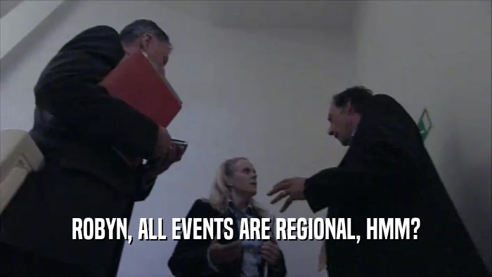 ROBYN, ALL EVENTS ARE REGIONAL, HMM?  