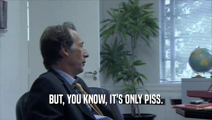 BUT, YOU KNOW, IT'S ONLY PISS.  