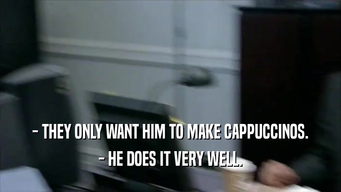 - THEY ONLY WANT HIM TO MAKE CAPPUCCINOS. - HE DOES IT VERY WELL. 
