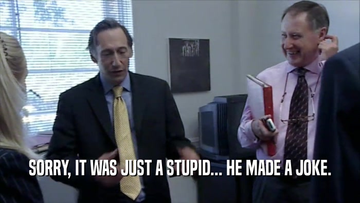 SORRY, IT WAS JUST A STUPID... HE MADE A JOKE.  
