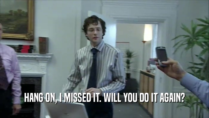 HANG ON, I MISSED IT. WILL YOU DO IT AGAIN?  