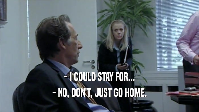 - I COULD STAY FOR... - NO, DON'T, JUST GO HOME. 