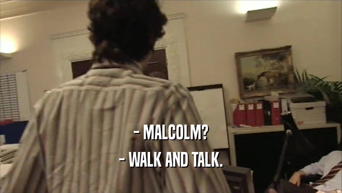 - MALCOLM? - WALK AND TALK. 