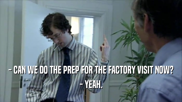 - CAN WE DO THE PREP FOR THE FACTORY VISIT NOW? - YEAH. 