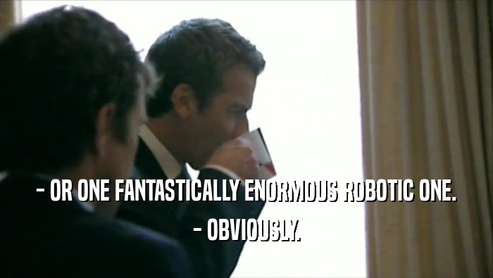 - OR ONE FANTASTICALLY ENORMOUS ROBOTIC ONE. - OBVIOUSLY. 