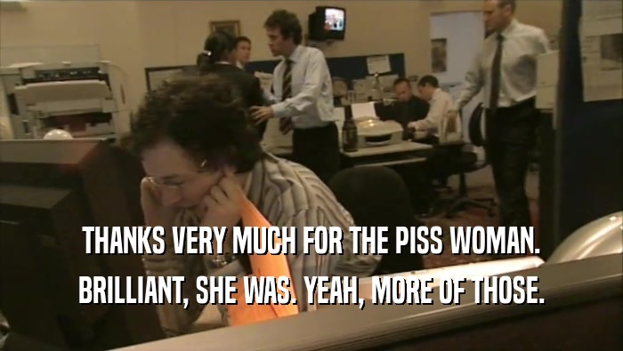 THANKS VERY MUCH FOR THE PISS WOMAN. BRILLIANT, SHE WAS. YEAH, MORE OF THOSE. 
