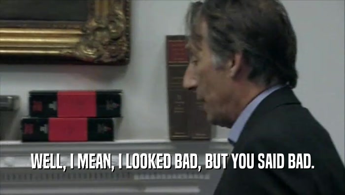 WELL, I MEAN, I LOOKED BAD, BUT YOU SAID BAD.  