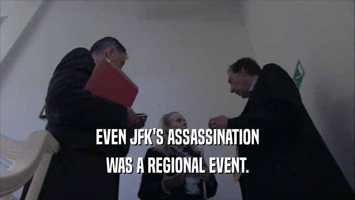 EVEN JFK'S ASSASSINATION WAS A REGIONAL EVENT. 