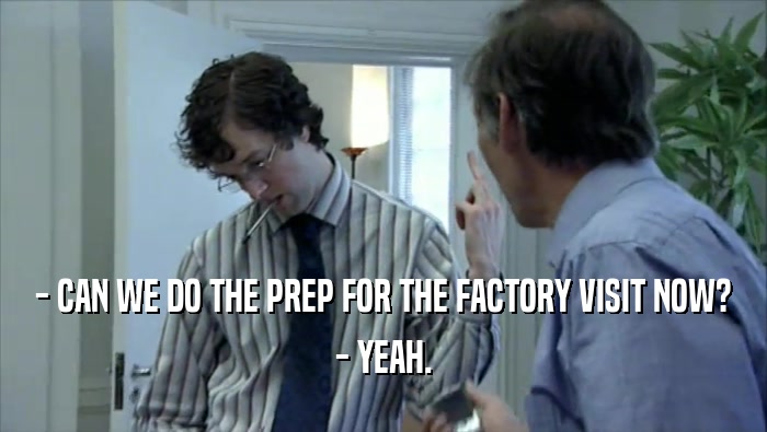 - CAN WE DO THE PREP FOR THE FACTORY VISIT NOW? - YEAH. 