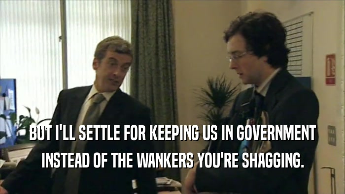 BUT I'LL SETTLE FOR KEEPING US IN GOVERNMENT
 INSTEAD OF THE WANKERS YOU'RE SHAGGING.
 
