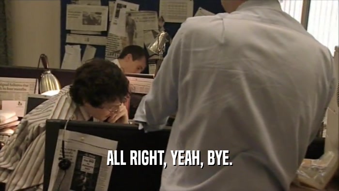 ALL RIGHT, YEAH, BYE.  