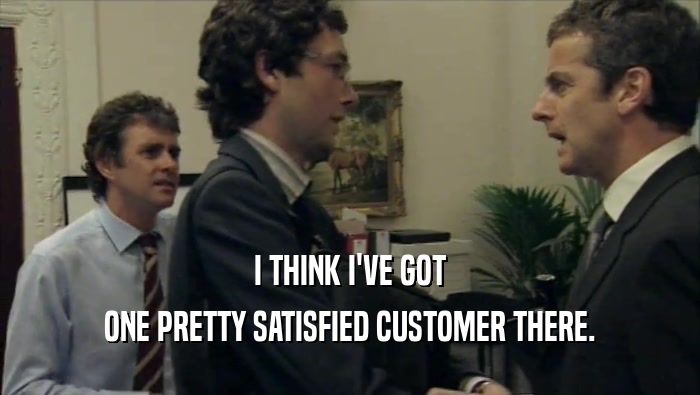 I THINK I'VE GOT ONE PRETTY SATISFIED CUSTOMER THERE. 