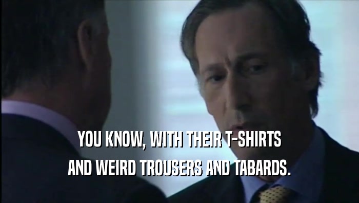 YOU KNOW, WITH THEIR T-SHIRTS AND WEIRD TROUSERS AND TABARDS. 