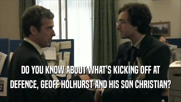 DO YOU KNOW ABOUT WHAT'S KICKING OFF AT DEFENCE, GEOFF HOLHURST AND HIS SON CHRISTIAN? 