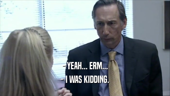 - YEAH... ERM... - I WAS KIDDING. 