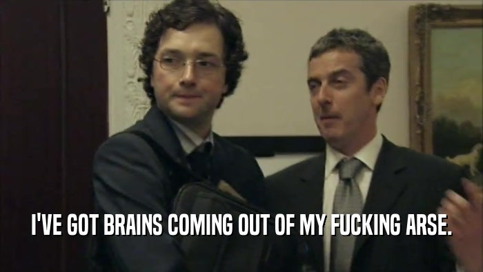 I'VE GOT BRAINS COMING OUT OF MY FUCKING ARSE.  