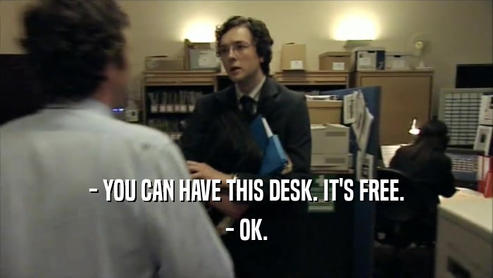 - YOU CAN HAVE THIS DESK. IT'S FREE.
 - OK.
 
